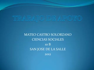 MATEO CASTRO SOLORZANO
   CIENCIAS SOCIALES
          10 B
  SAN JOSE DE LA SALLE
          2012
 