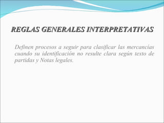 REGLAS GENERALES INTERPRETATIVAS Definen procesos a seguir para clasificar las mercancías cuando su identificación no resulte clara según texto de partidas y Notas legales. 