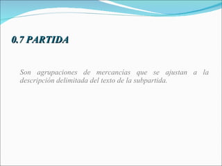 0.7 PARTIDA Son agrupaciones de mercancías que se ajustan a la descripción delimitada del texto de la subpartida. 