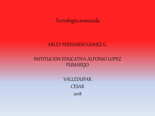 Tecnología avanzada
ARLEY FERNANDO GOMEZ G.
INSTITUCION EDUCATIVA ALFONSO LOPEZ
PUMAREJO
VALLEDUPAR
CESAR
2018
 