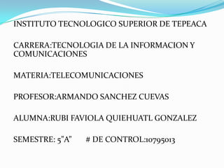 INSTITUTO TECNOLOGICO SUPERIOR DE TEPEACA

CARRERA:TECNOLOGIA DE LA INFORMACION Y
COMUNICACIONES

MATERIA:TELECOMUNICACIONES

PROFESOR:ARMANDO SANCHEZ CUEVAS

ALUMNA:RUBI FAVIOLA QUIEHUATL GONZALEZ

SEMESTRE: 5”A”   # DE CONTROL:10795013
 