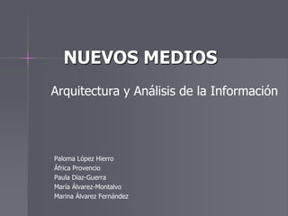 NUEVOS MEDIOS
Arquitectura y Análisis de la Información
Paloma López Hierro
África Provencio
Paula Díaz-Guerra
María Álvarez-Montalvo
Marina Álvarez Fernández
 
