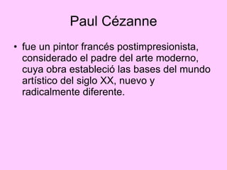 Paul Cézanne fue un pintor francés postimpresionista, considerado el padre del arte moderno, cuya obra estableció las bases del mundo artístico del siglo XX, nuevo y radicalmente diferente.  