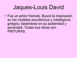 Jaques-Louis David Fue un pintor francés. Buscó la inspiración en los modelos escultóricos y mitológicos griegos, basándose en su austeridad y severidad. Todas sus obras son PINTURAS. 