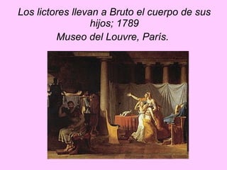 Los lictores llevan a Bruto el cuerpo de sus hijos; 1789 Museo del Louvre, París.   
