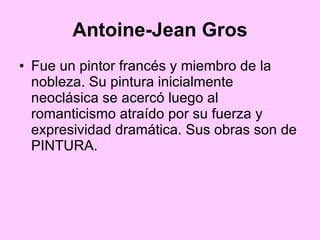 Antoine-Jean Gros Fue un pintor francés y miembro de la nobleza. Su pintura inicialmente neoclásica se acercó luego al romanticismo atraído por su fuerza y expresividad dramática. Sus obras son de PINTURA. 