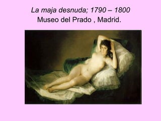 La maja desnuda; 1790 – 1800 Museo del Prado , Madrid.   