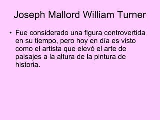 Joseph Mallord William Turner Fue considerado una figura controvertida en su tiempo, pero hoy en día es visto como el artista que elevó el arte de paisajes a la altura de la pintura de historia.  