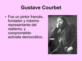 Fue un pintor francés, fundador y máximo representante del realismo, y comprometido activista democrático.  Gustave Courbet 