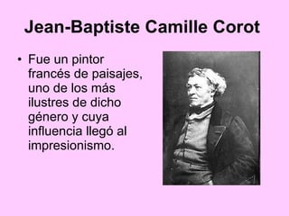 Jean-Baptiste Camille Corot   Fue un pintor francés de paisajes, uno de los más ilustres de dicho género y cuya influencia llegó al impresionismo.  