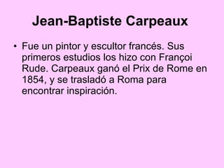 Jean-Baptiste Carpeaux   Fue un pintor y escultor francés. Sus primeros estudios los hizo con Françoi Rude. Carpeaux ganó el Prix de Rome en 1854, y se trasladó a Roma para encontrar inspiración.  