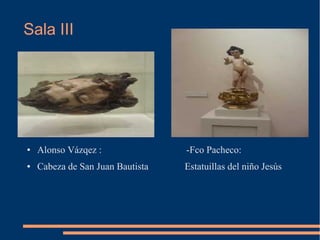 Sala III




●   Alonso Vázqez :               -Fco Pacheco:
●   Cabeza de San Juan Bautista   Estatuillas del niño Jesús
 