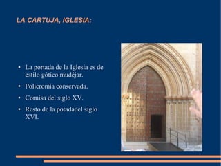 LA CARTUJA, IGLESIA:




●   La portada de la Iglesia es de
    estilo gótico mudéjar.
●   Policromía conservada.
●   Cornisa del siglo XV.
●   Resto de la potadadel siglo
    XVI.
 
