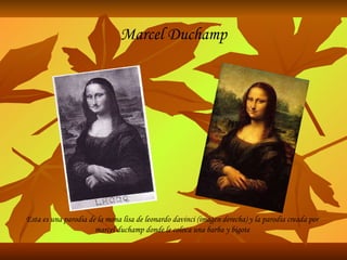 Esta es una parodia de la mona lisa de leonardo davinci (imagen derecha) y la parodia creada por marcel duchamp donde le coloca una barba y bigote Marcel Duchamp 