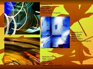 Nocturno n º  6 Pa í s:  España A ñ o:   2007 Precio:   400  € Tipo de obra:  Fotografía Nocturno n º  4 Pa í s:  España A ñ o:   2007 Precio:   900  € Tipo de obra:  Fotografía Nocturno n º  8 Pa í s:  España A ñ o:   2007 Precio:   600  € Tipo de obra:  Fotografía 