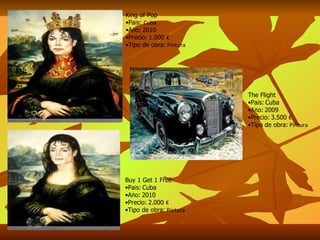 King of Pop Pa í s:  Cuba A ñ o:   2010 Precio:   1.000  € Tipo de obra:  Pintura Buy 1 Get 1 Free Pa í s:   Cuba A ñ o:   2010 Precio:   2.000  € Tipo de obra:  Pintura The Flight Pa í s:   Cuba A ñ o:   2009 Precio:   3.500  € Tipo de obra:  Pintura 