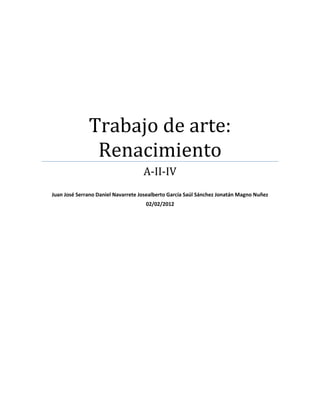 Trabajo de arte:
               Renacimiento
                                    A-II-IV
Juan José Serrano Daniel Navarrete Josealberto García Saúl Sánchez Jonatán Magno Nuñez
                                     02/02/2012
 