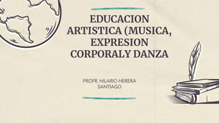 EDUCACION
ARTISTICA (MUSICA,
EXPRESION
CORPORALY DANZA
PROFR. HILARIO HERERA
SANTIAGO
 