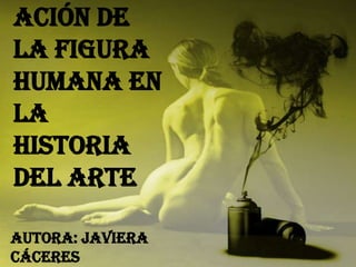 ación de
la figura
humana en
la
historia
del arte
Autora: Javiera
Cáceres
 
