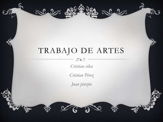TRABAJO DE ARTES 
Cristian silva 
Cristian Pérez 
Juan pinzón 
 