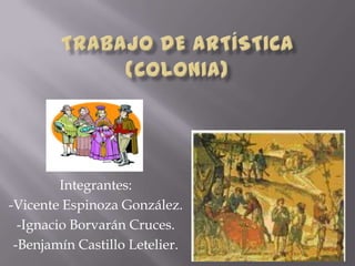 TRABAJO DE ARTÍSTICA(COLONIA) Integrantes: -Vicente Espinoza González. -Ignacio Borvarán Cruces. -Benjamín Castillo Letelier. 