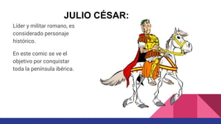 Líder y militar romano, es
considerado personaje
histórico.
En este comic se ve el
objetivo por conquistar
toda la península ibérica.
JULIO CÉSAR:
 