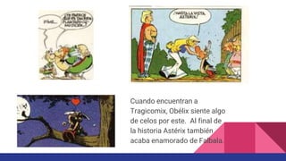 Cuando encuentran a
Tragicomix, Obélix siente algo
de celos por este. Al final de
la historia Astérix también
acaba enamorado de Falbala.
 