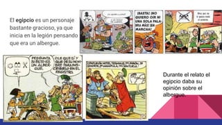 El egipcio es un personaje
bastante gracioso, ya que
inicia en la legión pensando
que era un albergue.
Durante el relato el
egipcio daba su
opinión sobre el
albergue.
 