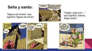 “Dignus est intrare.” que
significa “dignos de entrar”.
Seña y santo:
“Cogito, ergo sum…”
que significa “pienso,
luego existo”.
 