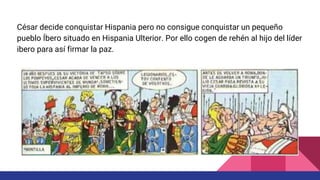 César decide conquistar Hispania pero no consigue conquistar un pequeño
pueblo Íbero situado en Hispania Ulterior. Por ello cogen de rehén al hijo del líder
ibero para así firmar la paz.
 