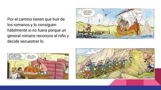 Por el camino tienen que huir de
los romanos y lo consiguen
hábilmente si no fuera porque un
general romano reconoce al niño y
decide secuestrar lo.
 