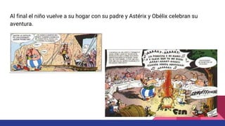 Al final el niño vuelve a su hogar con su padre y Astérix y Obélix celebran su
aventura.
 