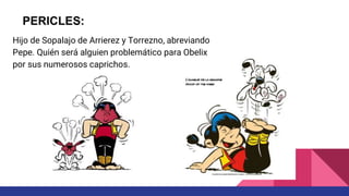 Hijo de Sopalajo de Arrierez y Torrezno, abreviando
Pepe. Quién será alguien problemático para Obelix
por sus numerosos caprichos.
PERICLES:
 