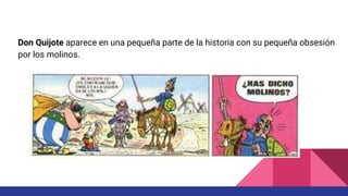Don Quijote aparece en una pequeña parte de la historia con su pequeña obsesión
por los molinos.
 