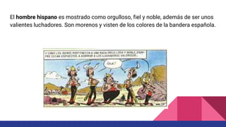 El hombre hispano es mostrado como orgulloso, fiel y noble, además de ser unos
valientes luchadores. Son morenos y visten de los colores de la bandera española.
 