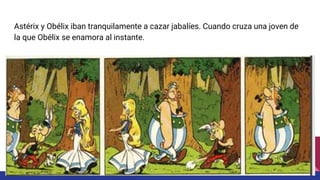 Astérix y Obélix iban tranquilamente a cazar jabalíes. Cuando cruza una joven de
la que Obélix se enamora al instante.
 