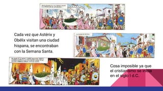 Cada vez que Astérix y
Obélix visitan una ciudad
hispana, se encontraban
con la Semana Santa.
Cosa imposible ya que
el cristianismo se inicia
en el siglo I d.C.
 