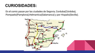 En el comic pasan por las ciudades de Segovia, Corduba(Córdoba),
Pompaelo(Pamplona),Helmantica(Salamanca) y por Hispalis(Sevilla).
CURIOSIDADES:
 