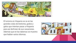 El turismo en Hispania se ve en las
grandes colas de bretones, godos y
galos que intentan pasar a Hispania
para así disfrutar de sus vacaciones.
Además que en las tabernas se muestra
que hablan varios idiomas.
 