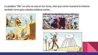 La palabra “Ole” no solo se usa en los toros, sino que como muestra la historia
también sirve para saludar,celebrar,cantar...
 