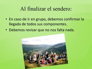 Al finalizar el sendero: 
• En caso de ir en grupo, debemos confirmar la 
llegada de todos sus componentes. 
• Debemos revisar que no nos falta nada. 
 