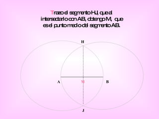 M T razo el segmento HJ, que al intersectarlo con AB, obtengo M,  que es el punto medio del segmento AB. H J A B 