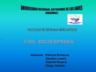 UNIVERSIDAD REGIONAL AUTONOMA DE LOS ANDES UNIANDES FACULTAD DE SISTEMAS MERCANTILES I VII NIVEL    MODALIDAD SEMIPRESENCIAL Alumnos:  Patricia Enríquez                    Sandra Lucero                    Gabriel Rosero                   Diego Yandún 