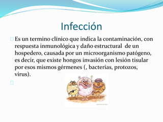 Infección 
Es un termino clínico que indica la contaminación, con 
respuesta inmunológica y daño estructural de un 
hospedero, causada por un microorganismo patógeno, 
es decir, que existe hongos invasión con lesión tisular 
por esos mismos gérmenes (, bacterias, protozos, 
virus). 
 