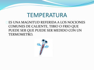 TEMPERATURA 
ES UNA MAGNITUD REFERIDA A LOS NOCIONES 
COMUNES DE CALIENTE, TIBIO O FRIO QUE 
PUEDE SER QUE PUEDE SER MEDIDO CON UN 
TERMOMETRO. 
 