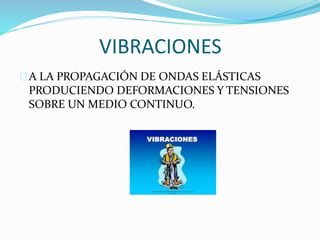 VIBRACIONES 
A LA PROPAGACIÓN DE ONDAS ELÁSTICAS 
PRODUCIENDO DEFORMACIONES Y TENSIONES 
SOBRE UN MEDIO CONTINUO. 
 