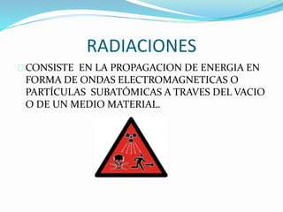 RADIACIONES 
CONSISTE EN LA PROPAGACION DE ENERGIA EN 
FORMA DE ONDAS ELECTROMAGNETICAS O 
PARTÍCULAS SUBATÓMICAS A TRAVES DEL VACIO 
O DE UN MEDIO MATERIAL. 
 