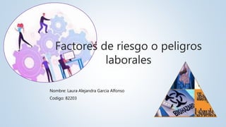 Factores de riesgo o peligros
laborales
Nombre: Laura Alejandra Garcia Alfonso
Codigo: 82203
 