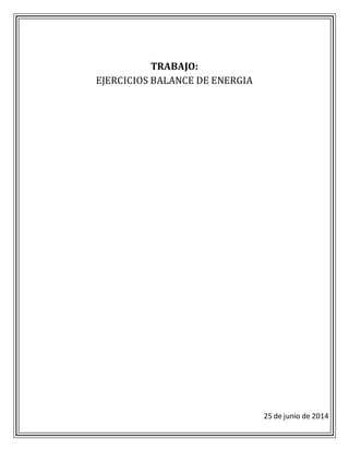 25 de junio de 2014 
TRABAJO: 
EJERCICIOS BALANCE DE ENERGIA 
 