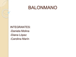 BALONMANO 
INTEGRANTES: 
-Daniela Molina 
-Diana López 
-Carolina Marín 
 